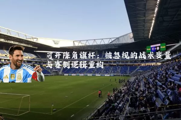 可升降角旗杆:被忽视的战术变量与赛制逻辑重构