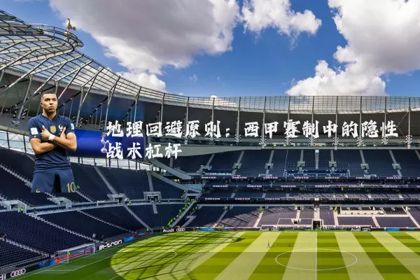 地理回避原则:西甲赛制中的隐性战术杠杆