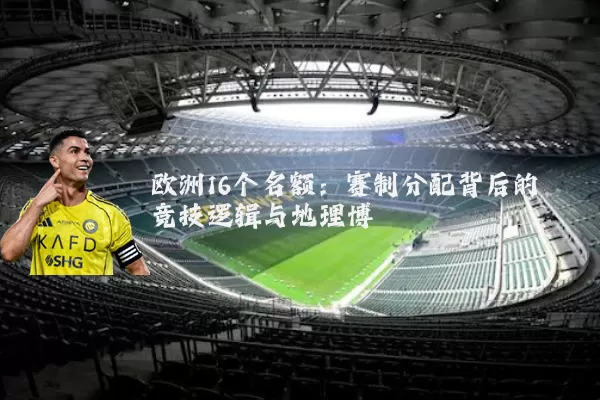 欧洲16个名额:赛制分配背后的竞技逻辑与地理博弈