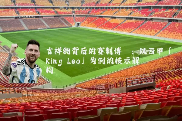 吉祥物背后的赛制博弈:以西甲「King Leo」为例的技术解构
