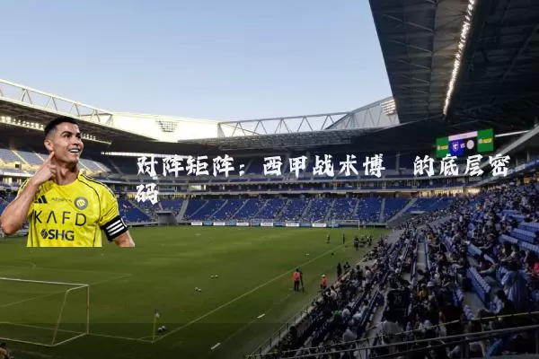 对阵矩阵:西甲战术博弈的底层密码