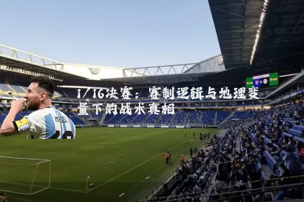 1/16决赛:赛制逻辑与地理变量下的战术真相