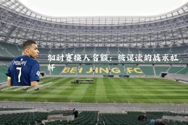 加时赛换人名额:被误读的战术杠杆