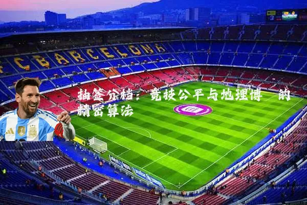 抽签分档:竞技公平与地理博弈的精密算法