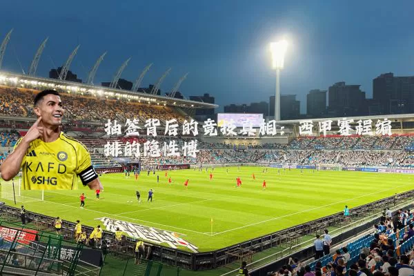 抽签背后的竞技真相:西甲赛程编排的隐性博弈