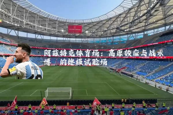 阿兹特克体育场:高原效应与战术博弈的终极试验场