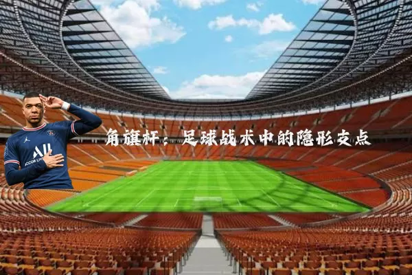 角旗杆:足球战术中的隐形支点