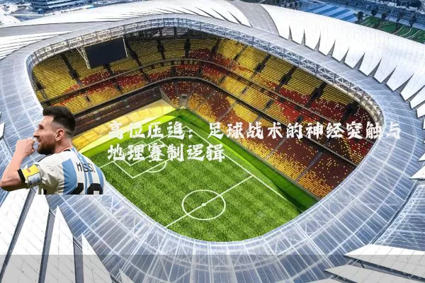 高位压迫:足球战术的神经突触与地理赛制逻辑