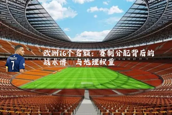 欧洲16个名额：赛制分配背后的战术博弈与地理权重