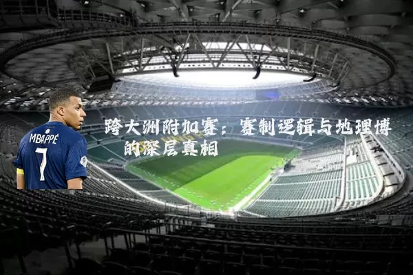 跨大洲附加赛:赛制逻辑与地理博弈的深层真相