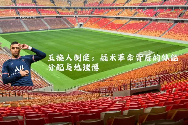 五换人制度:战术革命背后的体能分配与地理博弈