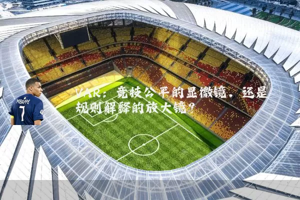 VAR：竞技公平的显微镜，还是规则解释的放大镜？