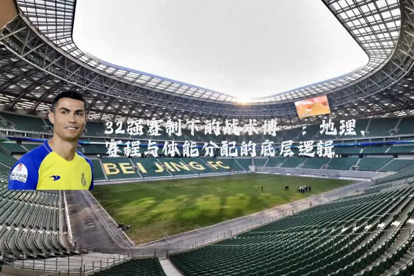 32强赛制下的战术博弈:地理、赛程与体能分配的底层逻辑